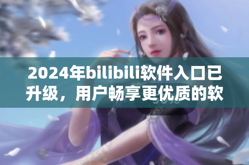 2024年bilibili軟件入口已升級，用戶暢享更優(yōu)質的軟件資源與服務
