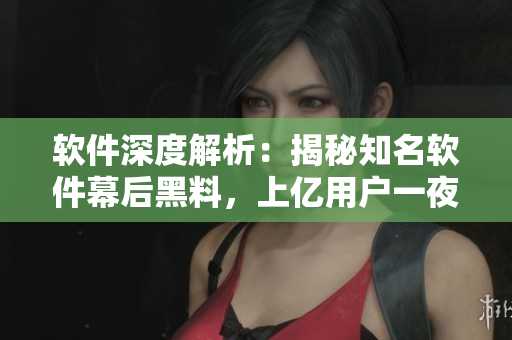 軟件深度解析：揭秘知名軟件幕后黑料，上億用戶一夜之間陷入危機(jī)？！