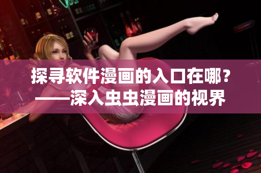 探尋軟件漫畫的入口在哪?——深入蟲蟲漫畫的視界 探尋軟件漫畫的入口在哪?——深入蟲蟲漫畫的視界