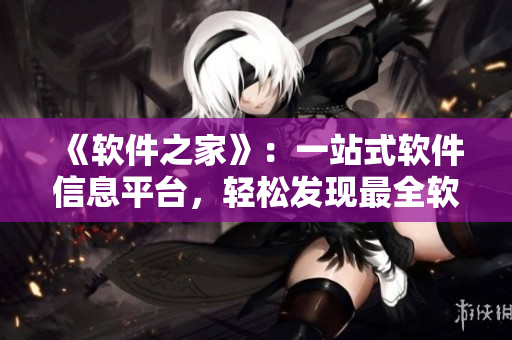 《軟件之家》：一站式軟件信息平臺，輕松發(fā)現(xiàn)最全軟件資源。
