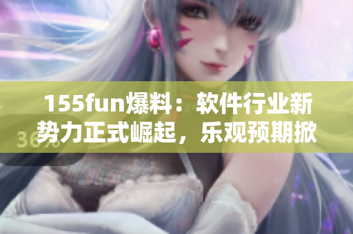 155fun爆料：軟件行業(yè)新勢(shì)力正式崛起，樂觀預(yù)期掀起業(yè)內(nèi)重大變革！