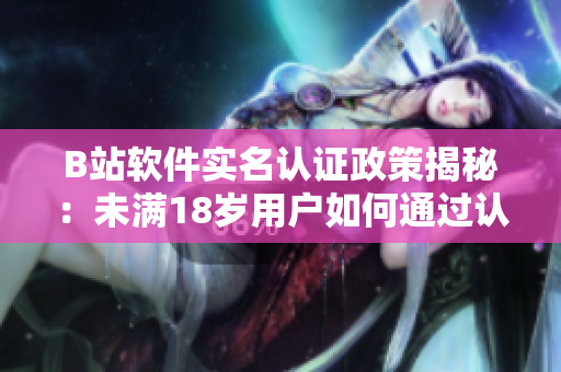 B站軟件實(shí)名認(rèn)證政策揭秘：未滿18歲用戶如何通過(guò)認(rèn)證？