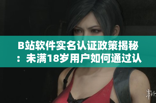B站軟件實(shí)名認(rèn)證政策揭秘：未滿18歲用戶如何通過認(rèn)證？