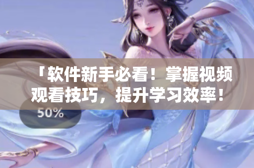 「軟件新手必看！掌握視頻觀看技巧，提升學(xué)習(xí)效率！」