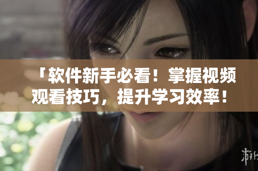 「軟件新手必看！掌握視頻觀看技巧，提升學(xué)習(xí)效率！」