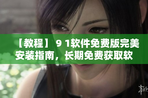 【教程】 9 1軟件免費版完美安裝指南，長期免費獲取軟件使用！