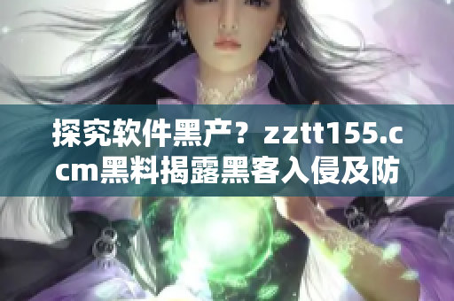 探究軟件黑產(chǎn)？zztt155.ccm黑料揭露黑客入侵及防范攻擊方法！