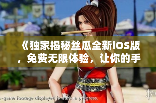 《獨(dú)家揭秘絲瓜全新iOS版，免費(fèi)無(wú)限體驗(yàn)，讓你的手機(jī)體驗(yàn)更簡(jiǎn)單高效》