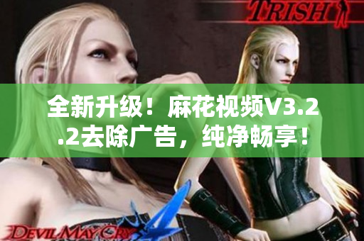 全新升級(jí)！麻花視頻V3.2.2去除廣告，純凈暢享！