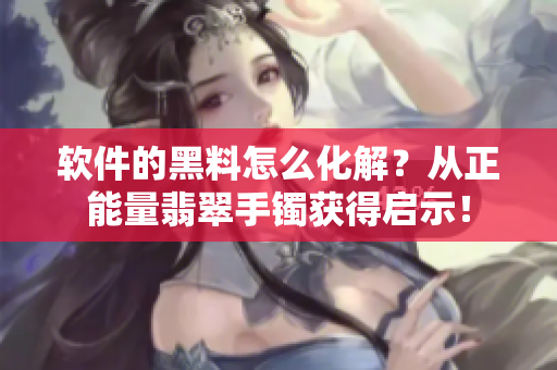 軟件的黑料怎么化解？從正能量翡翠手鐲獲得啟示！