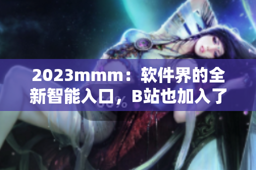 2023mmm：軟件界的全新智能入口，B站也加入了戰(zhàn)局！