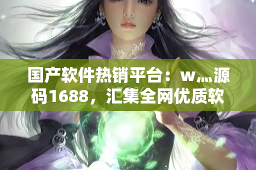 國產(chǎn)軟件熱銷平臺：w灬源碼1688，匯集全網(wǎng)優(yōu)質(zhì)軟件源碼！