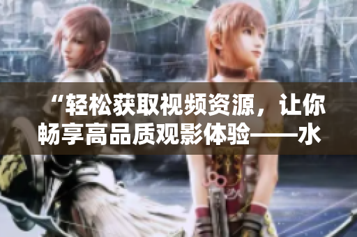 “輕松獲取視頻資源，讓你暢享高品質(zhì)觀影體驗(yàn)——水蜜桃視頻下載攻略”
