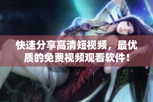 快速分享高清短視頻，最優(yōu)質(zhì)的免費視頻觀看軟件！