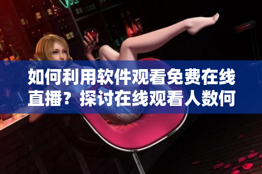 如何利用軟件觀看免費在線直播？探討在線觀看人數(shù)何在！
