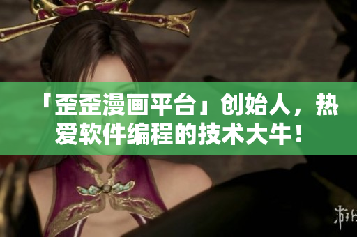 「歪歪漫畫(huà)平臺(tái)」創(chuàng)始人，熱愛(ài)軟件編程的技術(shù)大牛！