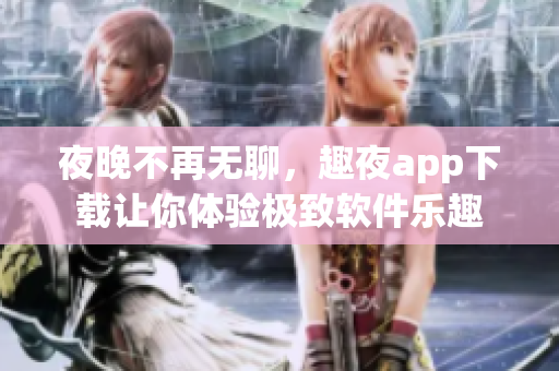夜晚不再無聊，趣夜app下載讓你體驗極致軟件樂趣