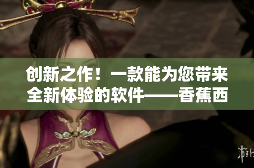 創(chuàng)新之作！一款能為您帶來全新體驗(yàn)的軟件——香蕉西瓜草莓茄子播放器