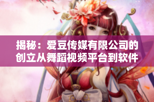 揭秘：愛(ài)豆傳媒有限公司的創(chuàng)立從舞蹈視頻平臺(tái)到軟件行業(yè)的并跨