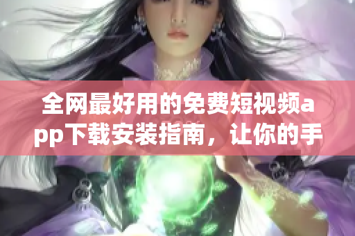 全網(wǎng)最好用的免費(fèi)短視頻app下載安裝指南，讓你的手機(jī)浪起來！