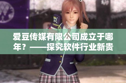 愛豆傳媒有限公司成立于哪年？——探究軟件行業(yè)新貴的締造年份！