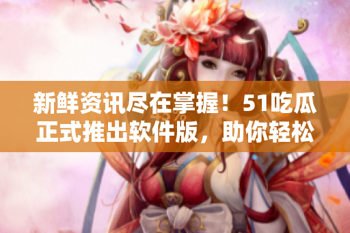 新鮮資訊盡在掌握！51吃瓜正式推出軟件版，助你輕松掌握軟件圈最新動(dòng)態(tài)