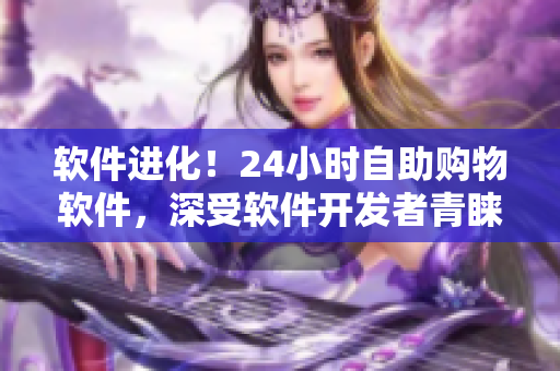 軟件進化！24小時自助購物軟件，深受軟件開發(fā)者青睞