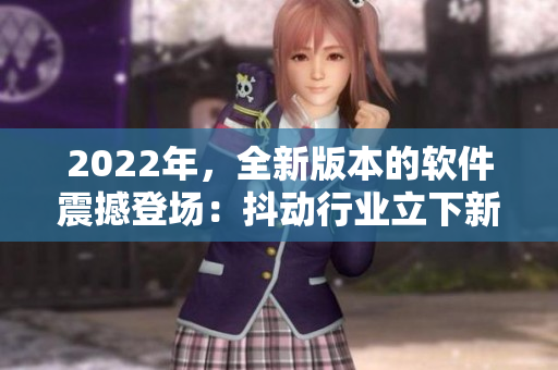 2022年，全新版本的軟件震撼登場：抖動行業(yè)立下新標桿