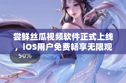 嘗鮮絲瓜視頻軟件正式上線，iOS用戶免費(fèi)暢享無限觀看！