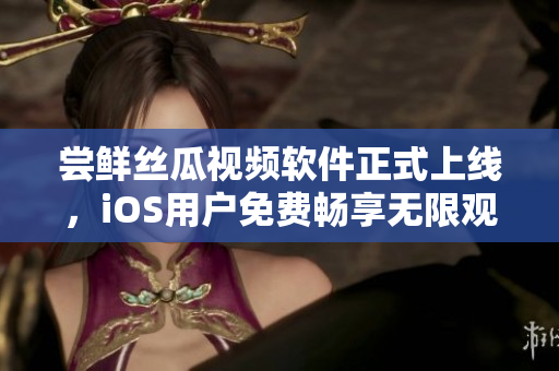 嘗鮮絲瓜視頻軟件正式上線，iOS用戶免費暢享無限觀看！