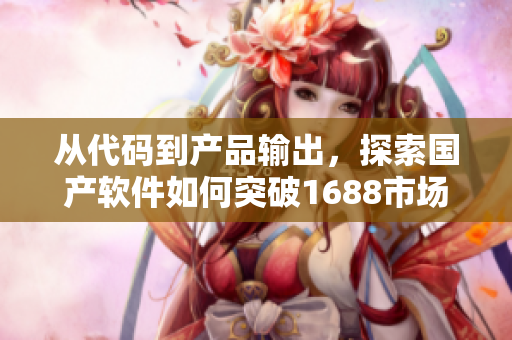 從代碼到產(chǎn)品輸出，探索國(guó)產(chǎn)軟件如何突破1688市場(chǎng)？  不包含符號(hào)