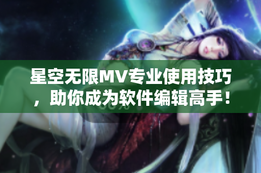 星空無限MV專業(yè)使用技巧，助你成為軟件編輯高手！