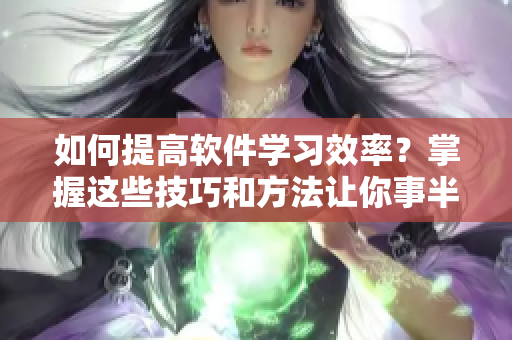如何提高軟件學(xué)習(xí)效率？掌握這些技巧和方法讓你事半功倍！