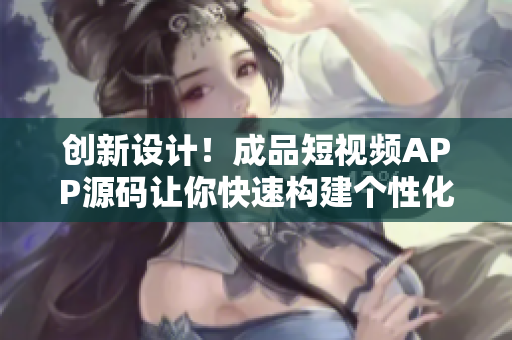 創(chuàng)新設計！成品短視頻APP源碼讓你快速構建個性化應用