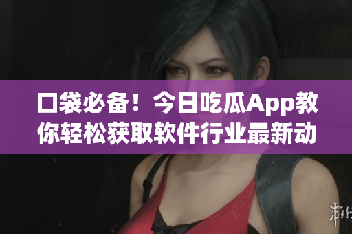 口袋必備！今日吃瓜App教你輕松獲取軟件行業(yè)最新動態(tài)
