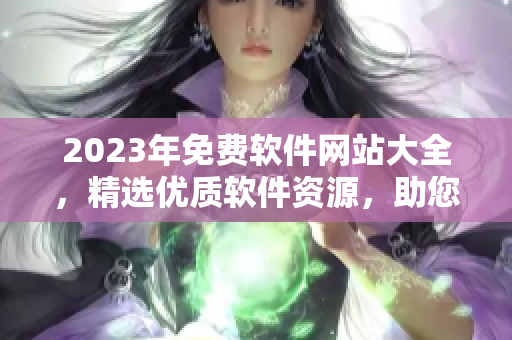 2023年免費(fèi)軟件網(wǎng)站大全，精選優(yōu)質(zhì)軟件資源，助您輕松提升工作效率。