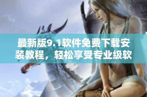 最新版9.1軟件免費(fèi)下載安裝教程，輕松享受專業(yè)級(jí)軟件體驗(yàn)！