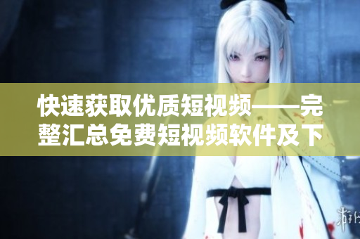 快速獲取優(yōu)質(zhì)短視頻——完整匯總免費短視頻軟件及下載安裝教程 快速獲取優(yōu)質(zhì)短視頻——完整匯總免費短視頻軟件及下載安裝教程