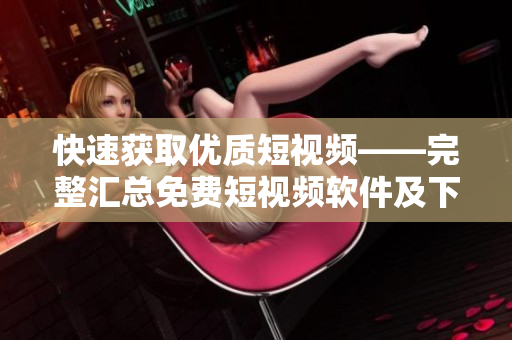 快速獲取優(yōu)質(zhì)短視頻——完整匯總免費短視頻軟件及下載安裝教程