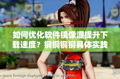 如何優(yōu)化軟件鏡像源提升下載速度？銅銅銅銅具體實(shí)踐講解
