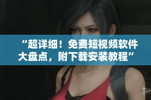 “超詳細(xì)！免費(fèi)短視頻軟件大盤點(diǎn)，附下載安裝教程”