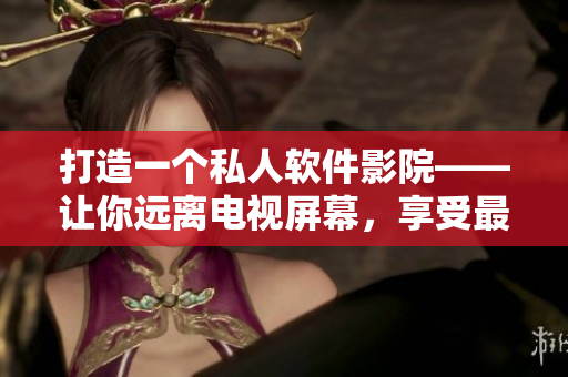 打造一個私人軟件影院——讓你遠(yuǎn)離電視屏幕，享受最棒的視聽體驗！