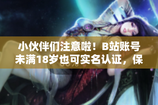 小伙伴們注意啦！B站賬號(hào)未滿18歲也可實(shí)名認(rèn)證，保障軟件賬戶安全