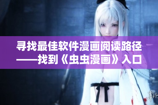 尋找最佳軟件漫畫(huà)閱讀路徑——找到《蟲(chóng)蟲(chóng)漫畫(huà)》入口的正確姿勢(shì)！