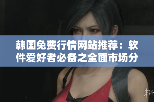 韓國免費行情網(wǎng)站推薦：軟件愛好者必備之全面市場分析