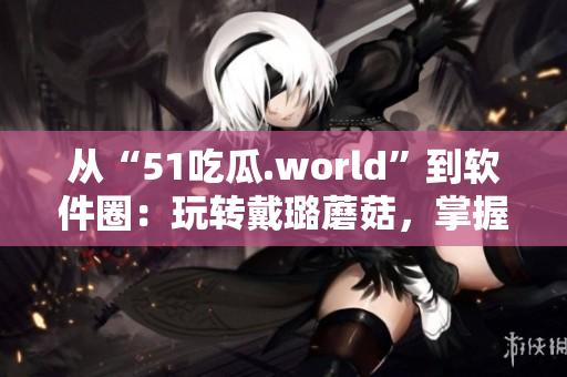 從“51吃瓜.world”到軟件圈：玩轉(zhuǎn)戴璐蘑菇，掌握技術(shù)潮流！