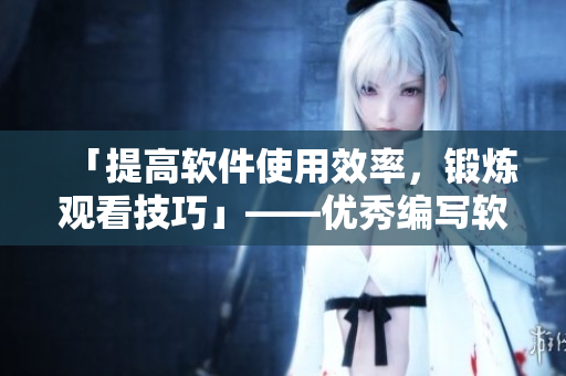 「提高軟件使用效率，鍛煉觀看技巧」——優(yōu)秀編寫軟件文章的分分鐘秘籍