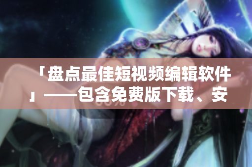「盤點(diǎn)最佳短視頻編輯軟件」——包含免費(fèi)版下載、安裝與使用教程
