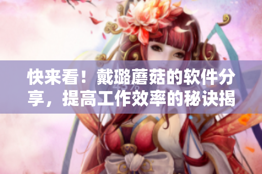 快來看！戴璐蘑菇的軟件分享，提高工作效率的秘訣揭曉！