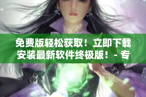 免費(fèi)版輕松獲??！立即下載安裝最新軟件終極版！- 專業(yè)編輯共同推薦